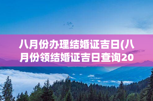 八月份办理结婚证吉日(八月份领结婚证吉日查询2023年)