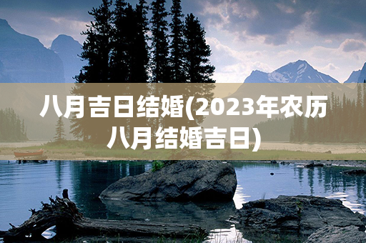 八月吉日结婚(2023年农历八月结婚吉日)