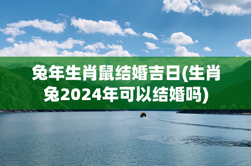 兔年生肖鼠结婚吉日(生肖兔2024年可以结婚吗)