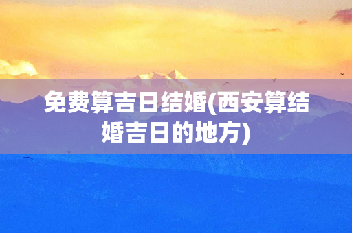 免费算吉日结婚(西安算结婚吉日的地方)