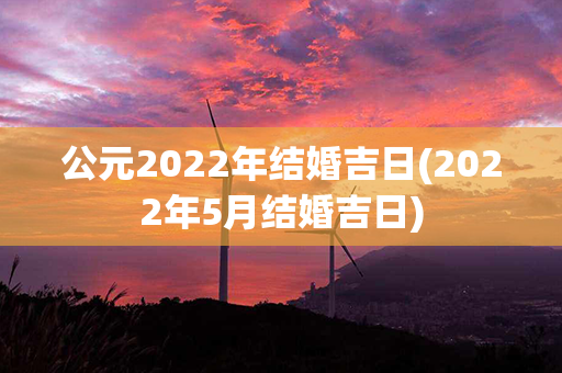 公元2022年结婚吉日(2022年5月结婚吉日)