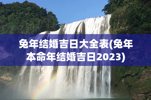 兔年结婚吉日大全表(兔年本命年结婚吉日2023)