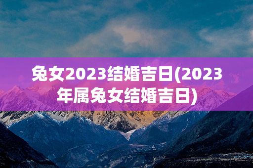 兔女2023结婚吉日(2023年属兔女结婚吉日)