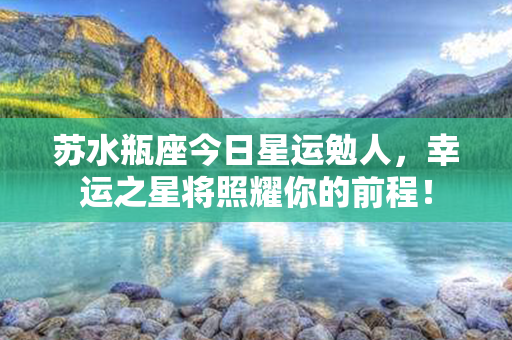 苏水瓶座今日星运勉人，幸运之星将照耀你的前程！