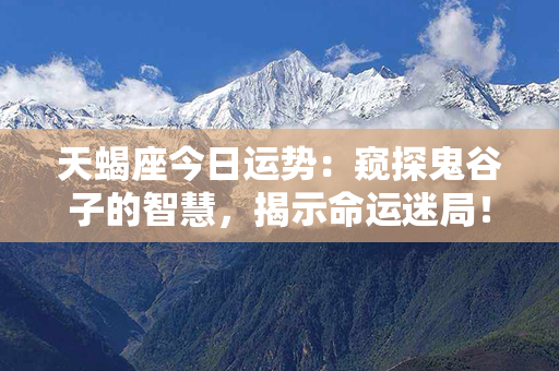 天蝎座今日运势：窥探鬼谷子的智慧，揭示命运迷局！