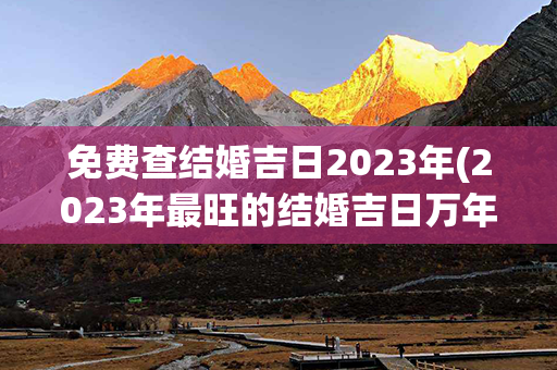 免费查结婚吉日2023年(2023年最旺的结婚吉日万年历)