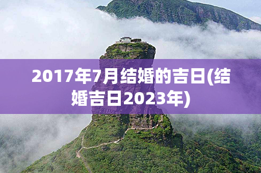 2017年7月结婚的吉日(结婚吉日2023年)