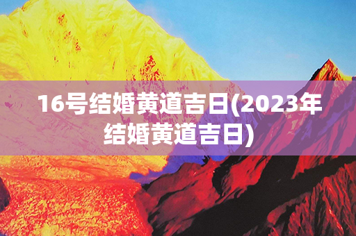 16号结婚黄道吉日(2023年结婚黄道吉日)