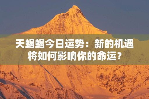 天蝎蝎今日运势：新的机遇将如何影响你的命运？