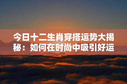 今日十二生肖穿搭运势大揭秘：如何在时尚中吸引好运？