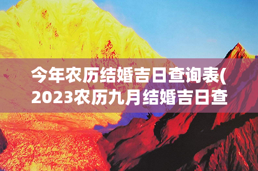 今年农历结婚吉日查询表(2023农历九月结婚吉日查询)