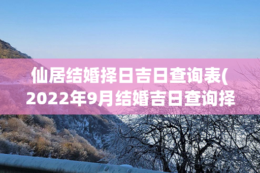 仙居结婚择日吉日查询表(2022年9月结婚吉日查询择日)