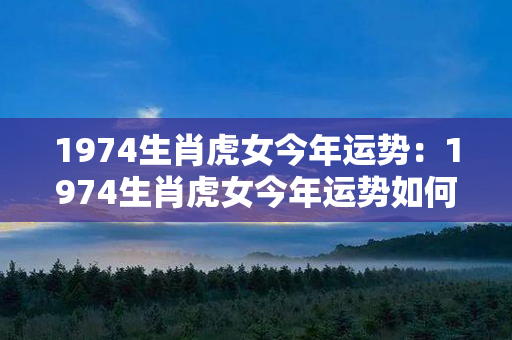 1974生肖虎女今年运势：1974生肖虎女今年运势如何 