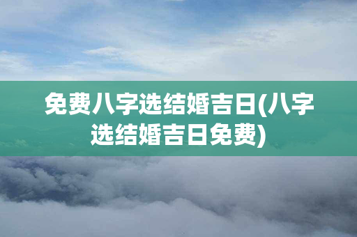 免费八字选结婚吉日(八字选结婚吉日免费)