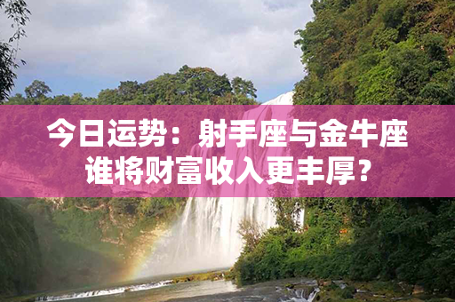 今日运势：射手座与金牛座谁将财富收入更丰厚？