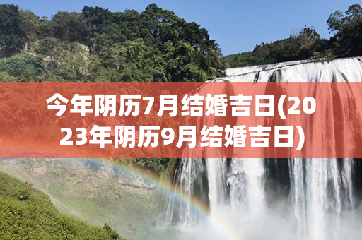 今年阴历7月结婚吉日(2023年阴历9月结婚吉日)