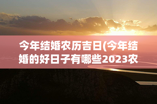 今年结婚农历吉日(今年结婚的好日子有哪些2023农历)