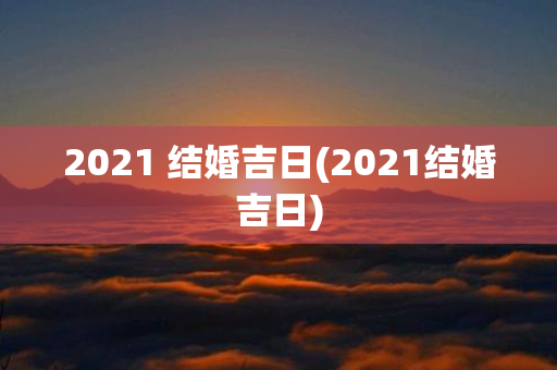 2021 结婚吉日(2021结婚吉日)