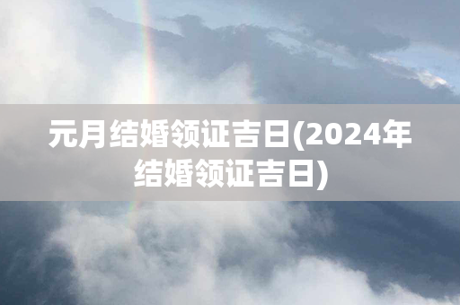 元月结婚领证吉日(2024年结婚领证吉日)