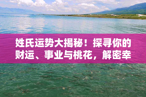 姓氏运势大揭秘！探寻你的财运、事业与桃花，解密幸运姓氏指南！