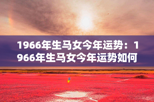 1966年生马女今年运势：1966年生马女今年运势如何 