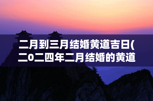 二月到三月结婚黄道吉日(二0二四年二月结婚的黄道吉日)