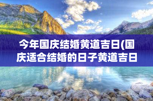 今年国庆结婚黄道吉日(国庆适合结婚的日子黄道吉日)