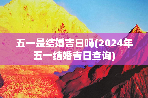 五一是结婚吉日吗(2024年五一结婚吉日查询)