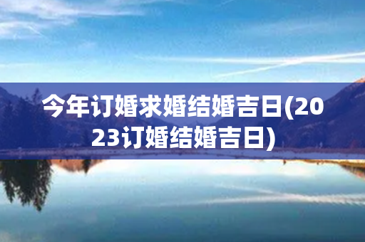 今年订婚求婚结婚吉日(2023订婚结婚吉日)