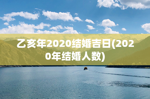 乙亥年2020结婚吉日(2020年结婚人数)