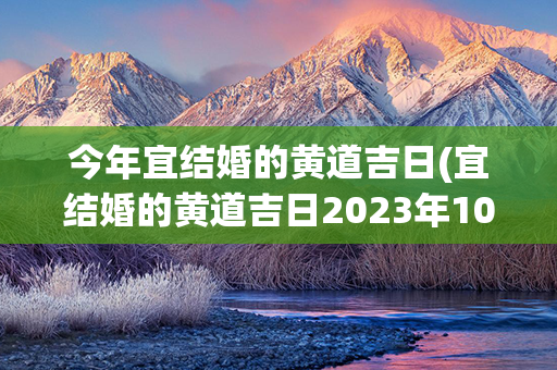 今年宜结婚的黄道吉日(宜结婚的黄道吉日2023年10月)