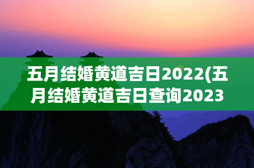 五月结婚黄道吉日2022(五月结婚黄道吉日查询2023年吉时)