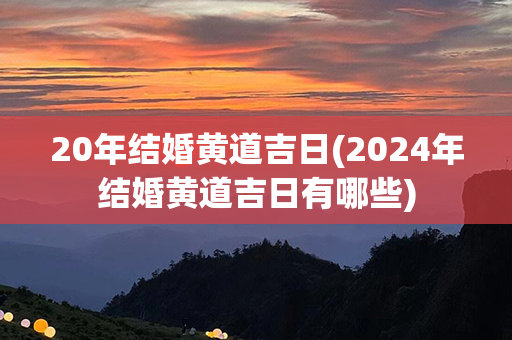 20年结婚黄道吉日(2024年结婚黄道吉日有哪些)