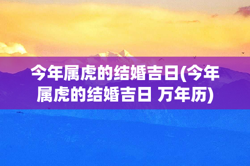 今年属虎的结婚吉日(今年属虎的结婚吉日 万年历)