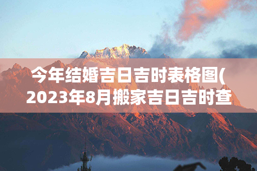 今年结婚吉日吉时表格图(2023年8月搬家吉日吉时查询表格)