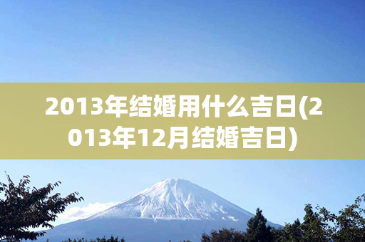 2013年结婚用什么吉日(2013年12月结婚吉日)