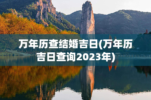 万年历查结婚吉日(万年历吉日查询2023年)