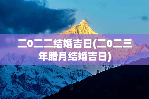 二0二二结婚吉日(二0二三年腊月结婚吉日)