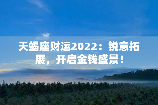 天蝎座财运2022：锐意拓展，开启金钱盛景！