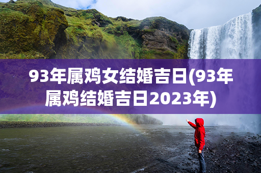 93年属鸡女结婚吉日(93年属鸡结婚吉日2023年)