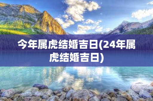 今年属虎结婚吉日(24年属虎结婚吉日)