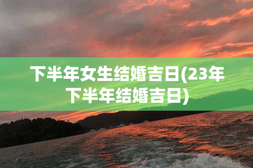 下半年女生结婚吉日(23年下半年结婚吉日)