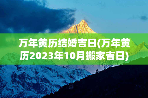 万年黄历结婚吉日(万年黄历2023年10月搬家吉日)