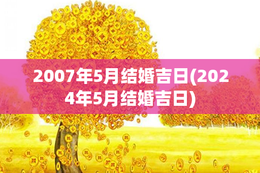 2007年5月结婚吉日(2024年5月结婚吉日)