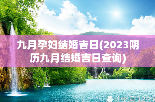 九月孕妇结婚吉日(2023阴历九月结婚吉日查询)