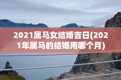 2021属马女结婚吉日(2021年属马的结婚用哪个月)