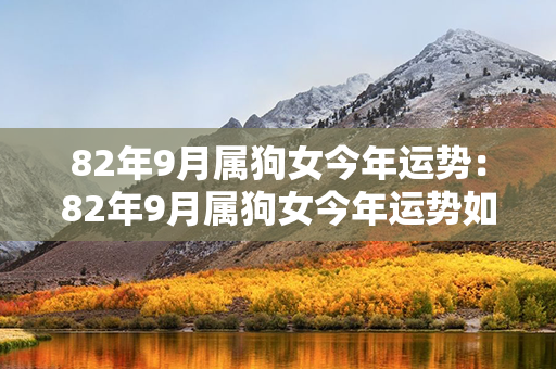 82年9月属狗女今年运势：82年9月属狗女今年运势如何 