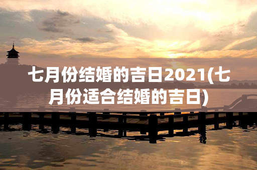 七月份结婚的吉日2021(七月份适合结婚的吉日)