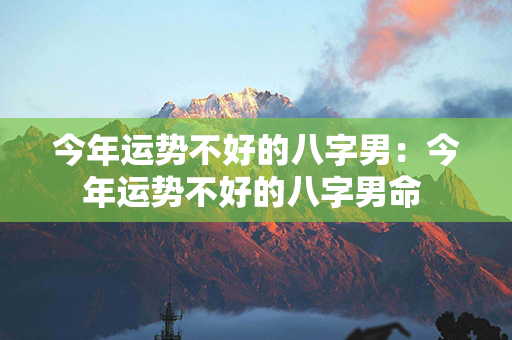 今年运势不好的八字男：今年运势不好的八字男命 