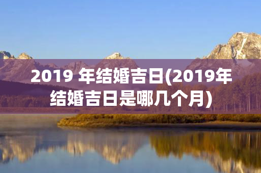 2019 年结婚吉日(2019年结婚吉日是哪几个月)